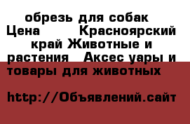 обрезь для собак › Цена ­ 50 - Красноярский край Животные и растения » Аксесcуары и товары для животных   